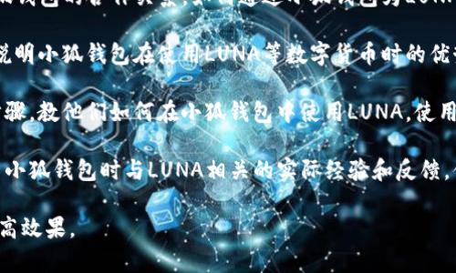 要提到“小狐钱包”作为LUNA或与其相关的内容，您可以通过以下几个方面来介绍：

1. **平台合作**：介绍LUNA平台与小狐钱包的合作关系，如何通过小狐钱包为LUNA用户提供更便捷的数字资产管理服务。

2. **功能与优势**：通过对比的方式，说明小狐钱包在使用LUNA等数字货币时的优势，比如安全性、用户体验、交易速度等。

3. **使用教程**：为用户提供简明的步骤，教他们如何在小狐钱包中使用LUNA，使用图文并茂的方式，使内容更加生动。

4. **社区反馈**：分享一些用户在使用小狐钱包时与LUNA相关的实际经验和反馈，体现其在用户实际使用中的价值。

这样的内容可以吸引目标受众，同时提高效果。