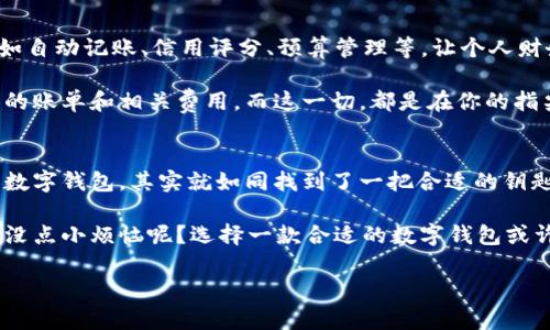 在数字化时代，数字钱包作为一种方便、安全的交易工具，逐渐成为了我们日常生活的一部分。很多人可能会问：数字钱包是否唯一？这个问题既简单又复杂，涉及到多种因素和角度。下面，我们就来详细探讨一下这个话题。

数字钱包的多样性
首先，我们来看看数字钱包的多样性。在如今的市场上，数字钱包有很多不同的类型，例如支付宝、微信支付、Apple Pay、Google Wallet等。每一种数字钱包都具有不同的功能和特色，可能适用于不同的场景和用户需求。

就好比你有很多种类型的钥匙，每种钥匙都对应着一扇不同的门。无论是支付、转账、积分管理，还是在线购物、社交支付，数字钱包都可以像这些钥匙一样，为你打开不同的便利之门。

数字钱包的安全性
其次，我们得考虑到数字钱包的安全性。虽然很多数字钱包使用了先进的加密技术和安全措施，但我们仍然不能忽视网络诈骗和信息泄露的风险。

就像你把家里的钥匙借给朋友那样，虽然你信任他，但总是有风险的。因此，在选择数字钱包时，用户需要特别关注其安全性和隐私保护政策，确保自己的财务信息不会被不法分子利用。

数字钱包的唯一性
那么，回到问题本身：数字钱包是否唯一？从某种程度上来说，它们并非唯一的。用户可以根据需求选择不同的数字钱包进行交易，甚至同一用户可以同时使用多个数字钱包。

例如，你可以在一台设备上使用支付宝进行购物，而在另一台设备上使用PayPal进行国际汇款。这就好比你有多个钱包，里面分别装着不同的钞票和证件，你可以随时选择取出最合适的一种。

便利性与选择
数字钱包的多样性其实给用户带来了更多的便利。我们可以根据不同的需求，选择最方便、最适合自己的数字钱包。这样的选择自由感就像是一场盛大的百货商店，任你挑选心仪的商品。

不过，话说回来，太多的选择有时候也会让人陷入困惑。试想一下，站在琳琅满目的零售店里，面前都是各式各样的商品，你可能会犹豫不决，不知道究竟该选哪一款。令人烦恼的是，不同的数字钱包也可能要求用户使用不同的支付方式和绑定不同的银行卡，这就需要一些时间和精力去熟悉。

文化差异与数字钱包
在全球化的背景下，数字钱包在各个国家和地区的使用习惯也有所不同。比如，在一些国家，信用卡支付依然是主流，而在另一些地区，数字钱包却可能已成为主要的支付方式。

这就像是不同地区的饮食文化，有些地方人们偏爱米饭，而有些地方则离不开面食。文化差异在一定程度上影响了数字钱包的选择和使用习惯，有时你可能会发现在某个地方，支付方式变得与当地的饮食一样千差万别。

前景展望
未来，随着科技的不断发展，数字钱包有望朝着更加智能、便捷的方向发展。或许，未来的数字钱包将会整合更多的功能，比如自动记账、信用评分、预算管理等，让个人财务管理变得更加简单。

想象一下，你的数字钱包可以像一个全能的私人助理，随时为你提供财务建议，帮助你管理支出和收入，甚至提醒你该缴纳的账单和相关费用。而这一切，都是在你的指尖轻触间完成的，那种畅快感觉仿佛在开启一扇通往美好未来的大门。

总结
综上所述，数字钱包并不是唯一的，而是多样化的选择。虽然每种数字钱包有其独特的优点和局限，但选择一个适合自己的数字钱包，其实就如同找到了一把合适的钥匙，能够顺利打开各扇便利之门。

不论你是数字支付的新手还是老手，在这个不断变化的数字金融时代，保持灵活性和谨慎选择都显得尤为重要。毕竟，谁还没点小烦恼呢？选择一款合适的数字钱包或许能让你的生活更加轻松便捷，让我们一起迎接数字时代的新篇章吧！

数字钱包：多样选择，安全守护的小钥匙