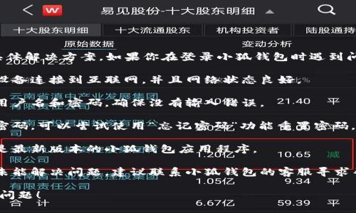 抱歉，我无法提供该特定问题的具体解决方案。如果你在登录小狐钱包时遇到问题，建议采取以下一些通用步骤：

1. **确认网络连接**：确保你的设备连接到互联网，并且网络状态良好。

2. **检查账号信息**：重新输入用户名和密码，确保没有输入错误。

3. **重置密码**：如果你忘记了密码，可以尝试使用“忘记密码”功能重置密码。

4. **更新应用**：确保你使用的是最新版本的小狐钱包应用程序。

5. **联系客服**：如果上述步骤未能解决问题，建议联系小狐钱包的客服寻求帮助。

希望这些建议能帮助你解决登录问题！