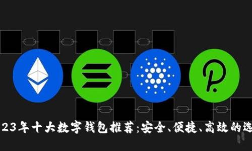 2023年十大数字钱包推荐：安全、便捷、高效的选择